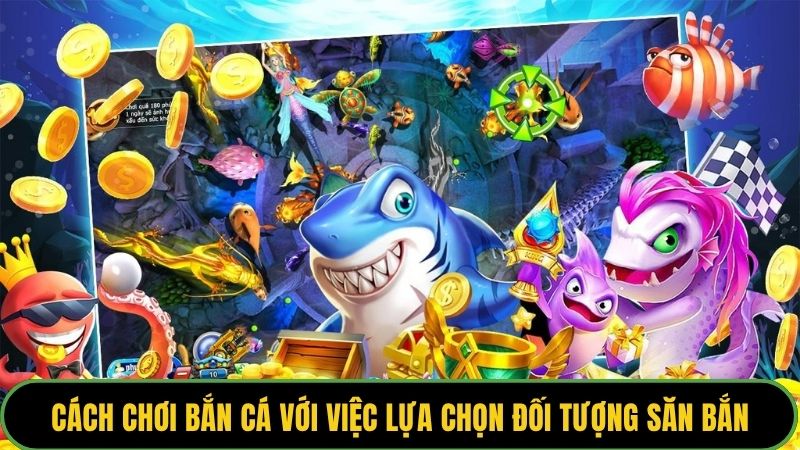 Cách chơi bắn cá với việc lựa chọn đối tượng săn bắn