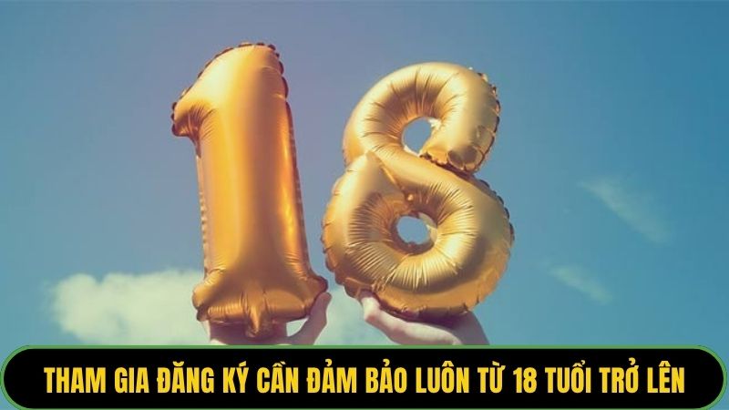 Tham gia đăng ký cần đảm bảo luôn từ 18 tuổi trở lên